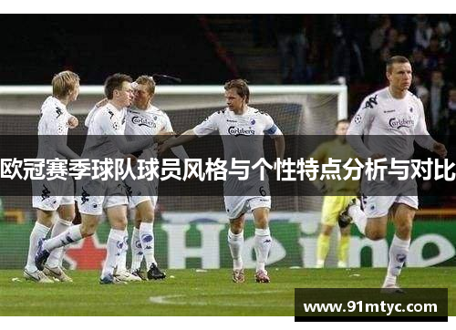 欧冠赛季球队球员风格与个性特点分析与对比